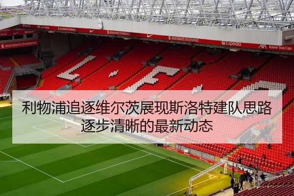 利物浦追逐维尔茨展现斯洛特建队思路逐步清晰的最新动态