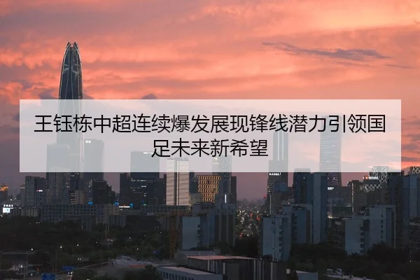 王钰栋中超连续爆发展现锋线潜力引领国足未来新希望