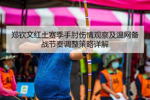 郑钦文红土赛季手肘伤情观察及温网备战节奏调整策略详解