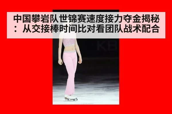 中国攀岩队世锦赛速度接力夺金揭秘：从交接棒时间比对看团队战术配合