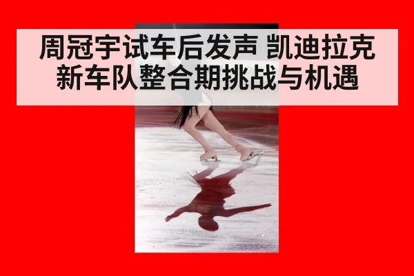 周冠宇试车后发声 凯迪拉克新车队整合期挑战与机遇