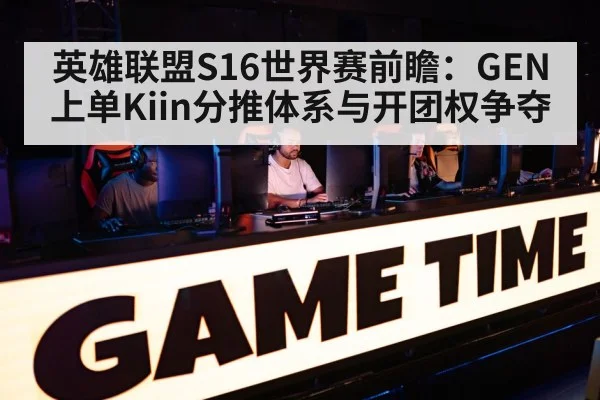 英雄联盟S16世界赛前瞻：GEN上单Kiin分推体系与开团权争夺