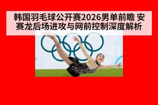 韩国羽毛球公开赛2026男单前瞻 安赛龙后场进攻与网前控制深度解析