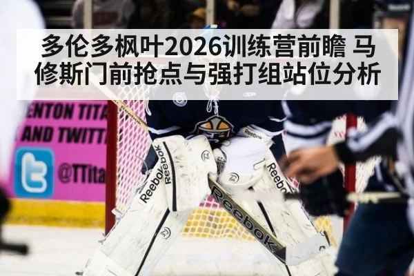 多伦多枫叶2026训练营前瞻 马修斯门前抢点与强打组站位分析
