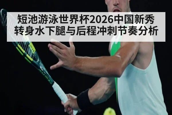 短池游泳世界杯2026中国新秀转身水下腿与后程冲刺节奏分析