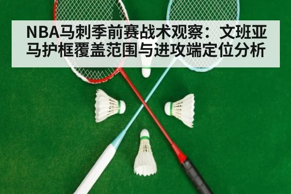 NBA马刺季前赛战术观察：文班亚马护框覆盖范围与进攻端定位分析