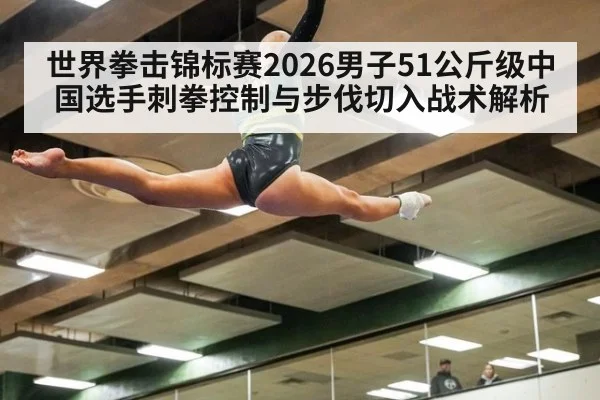 世界拳击锦标赛2026男子51公斤级中国选手刺拳控制与步伐切入战术解析