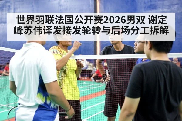 世界羽联法国公开赛2026男双 谢定峰苏伟译发接发轮转与后场分工拆解