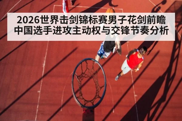 2026世界击剑锦标赛男子花剑前瞻 中国选手进攻主动权与交锋节奏分析