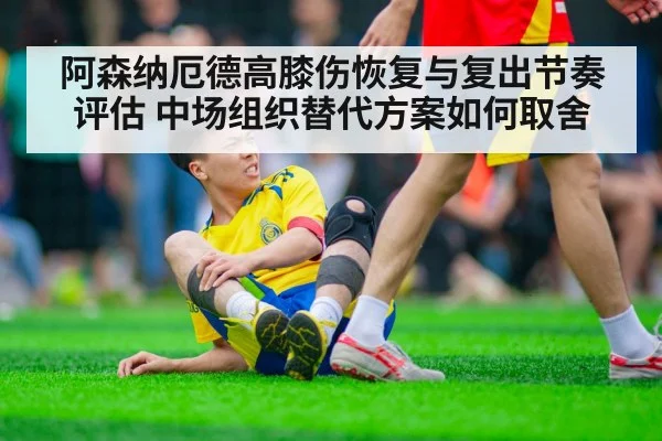 阿森纳厄德高膝伤恢复与复出节奏评估 中场组织替代方案如何取舍