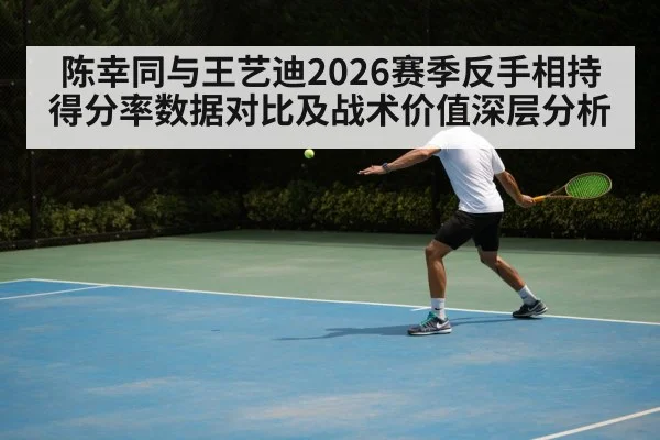 陈幸同与王艺迪2026赛季反手相持得分率数据对比及战术价值深层分析